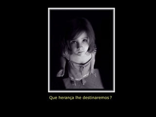 Que herança lhe destinaremos ?
 