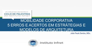 MOBILIDADE CORPORATIVA
5 ERROS E ACERTOS EM ESTRÁTEGIAS E
MODELOS DE ARQUITETURA
João Paulo Santos, MSc.
 