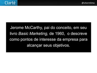 @vitormlima




Jerome McCarthy, pai do conceito, em seu
livro Basic Marketing, de 1960, o descreve
como pontos de interesse da empresa para
          alcançar seus objetivos.
 