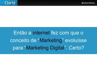 @vitormlima




 Então a internet fez com que o
conceito de “Marketing” evoluísse
 para “Marketing Digital”. Certo?
 
