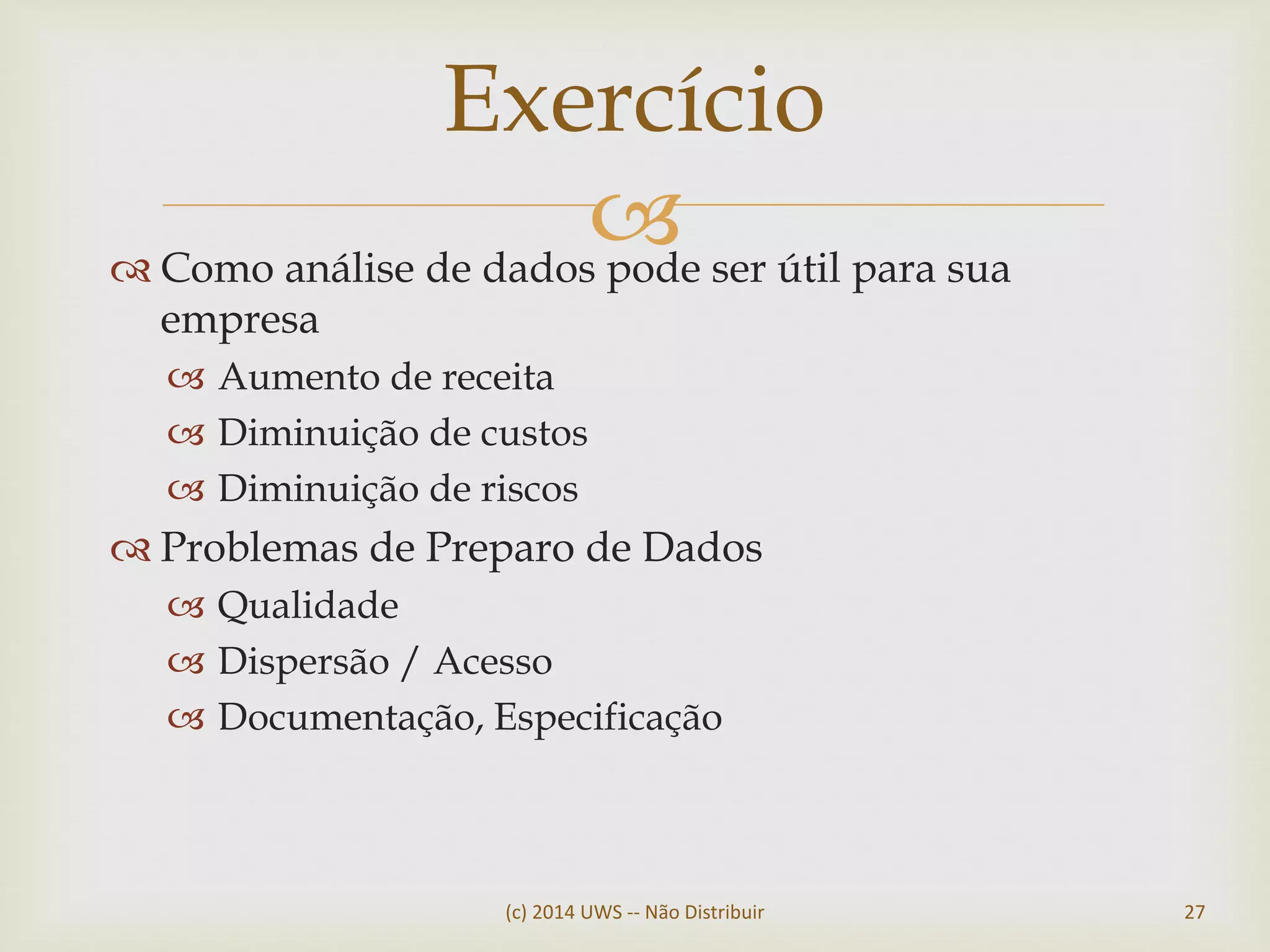  Como análise de dados pode ser útil para sua
empresa
 Aumento de receita
 Diminuição de custos
 Diminuição de riscos
 Problemas de Preparo de Dados
 Qualidade
 Dispersão / Acesso
 Documentação, Especificação
Exercício
(c) 2014 UWS -- Não Distribuir 27
 