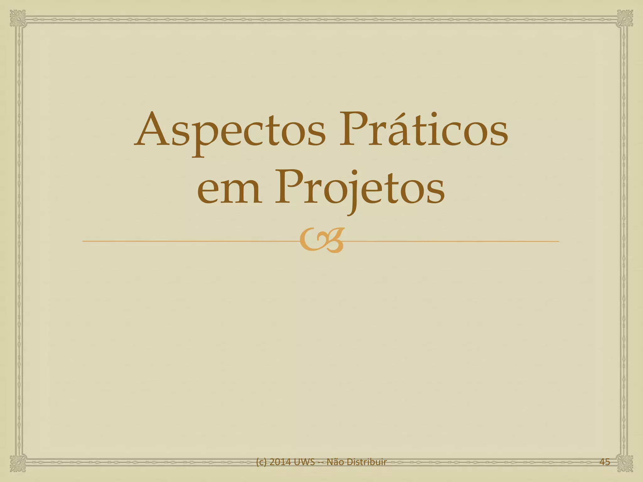
Aspectos Práticos
em Projetos
(c) 2014 UWS -- Não Distribuir 45
 
