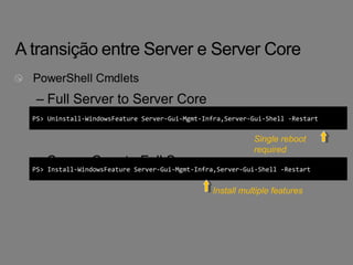 – Full Server to Server Core 
PS> Uninstall-WindowsFeature Server-Gui-Mgmt-Infra,Server-Gui-Shell -Restart 
– Server Core to Full Server 
Single reboot 
required 
PS> Install-WindowsFeature Server-Gui-Mgmt-Infra,Server-Gui-Shell -Restart 
Install multiple features 
 