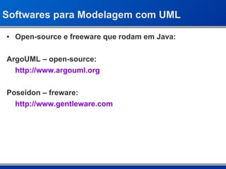 Softwares para Modelagem com UML Open-source e freeware que rodam em Java: ArgoUML – open-source: http://www.argouml.org Poseidon – freware: http://www.gentleware.com 