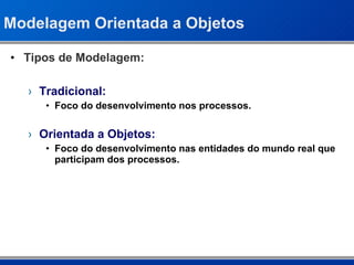 Modelagem Orientada a Objetos Tipos de Modelagem: Tradicional: Foco do desenvolvimento nos processos. Orientada a Objetos: Foco do desenvolvimento nas entidades do mundo real que participam dos processos. 