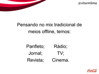 @vitormlima




Pensando no mix tradicional de
    meios offline, temos:


    Panfleto;    Rádio;
     Jornal;      TV;
    Revista;    Cinema.
 