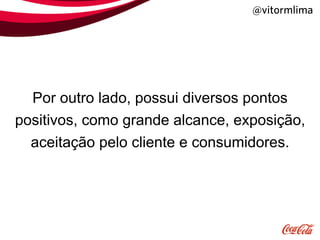 @vitormlima




  Por outro lado, possui diversos pontos
positivos, como grande alcance, exposição,
  aceitação pelo cliente e consumidores.
 