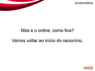 @vitormlima




    Mas e o online, como fica?

Vamos voltar ao início do raciocínio.
 