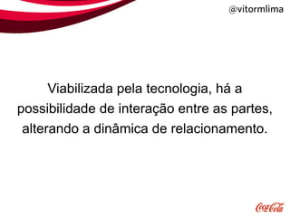@vitormlima




      Viabilizada pela tecnologia, há a
possibilidade de interação entre as partes,
 alterando a dinâmica de relacionamento.
 