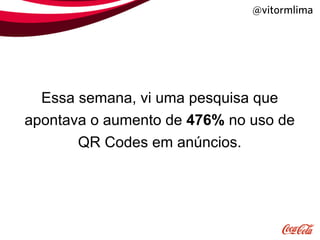 @vitormlima




  Essa semana, vi uma pesquisa que
apontava o aumento de 476% no uso de
       QR Codes em anúncios.
 