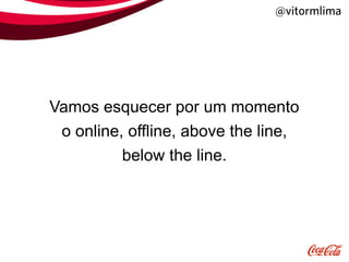 @vitormlima




Vamos esquecer por um momento
 o online, offline, above the line,
          below the line.
 