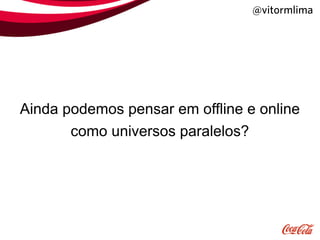 @vitormlima




Ainda podemos pensar em offline e online
       como universos paralelos?
 
