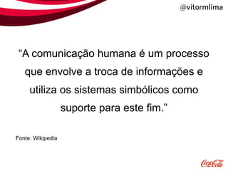 @vitormlima




 “A comunicação humana é um processo
   que envolve a troca de informações e
     utiliza os sistemas simbólicos como
                   suporte para este fim.”

Fonte: Wikipedia
 