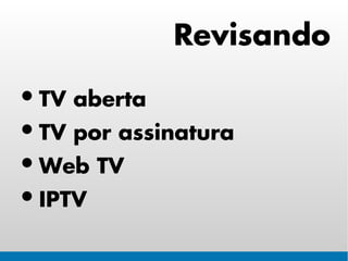Revisando

• TV aberta
• TV por assinatura
• Web TV
• IPTV
 