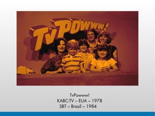 TvPowww!
KABC-TV – EUA – 1978
 SBT – Brasil – 1984
 