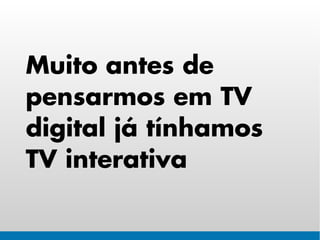 Muito antes de
pensarmos em TV
digital já tínhamos
TV interativa
 