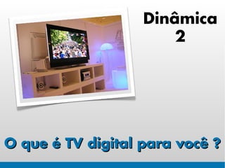 Dinâmica
                       2




O que é TV digital para você ?
 