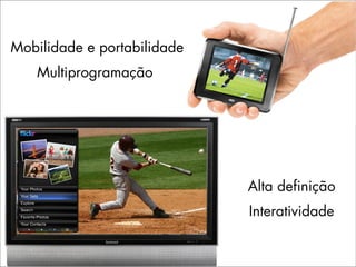 Mobilidade e portabilidade
   Multiprogramação




                             Alta definição
                             Interatividade
 