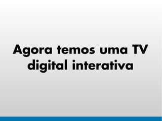 Agora temos uma TV
  digital interativa
 