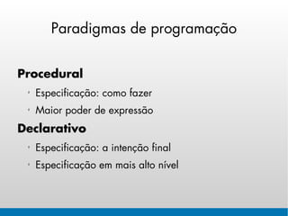 Paradigmas de programação


Procedural
  Especificação: como fazer
  Maior poder de expressão
Declarativo
  Especificação: a intenção final
  Especificação em mais alto nível
 