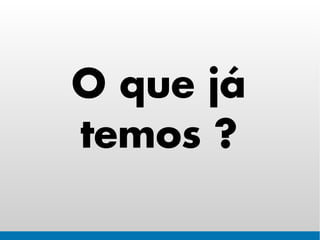 O que já
temos ?
 