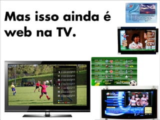 Mas isso ainda é
web na TV.
 