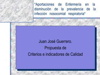 *Aportaciones de Enfermería en la
   disminución de la prevalencia de la
   infección nosocomial respiratoria*




        Juan José Guerrero.
           Propuesta de
Criterios e indicadores de Calidad
 