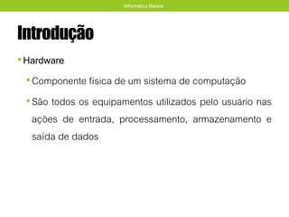 Introdução
•Hardware
•Componente física de um sistema de computação
•São todos os equipamentos utilizados pelo usuário nas
ações de entrada, processamento, armazenamento e
saída de dados
Informática Básica
 