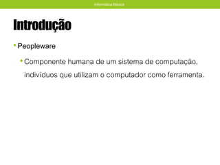 Introdução
•Peopleware
•Componente humana de um sistema de computação,
indivíduos que utilizam o computador como ferramenta.
Informática Básica
 