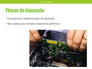 PlacasdeExpansão
• Conectam-se a slots(encaixes) de expansão
• São usadas para conectar dispositivos periféricos
Informática Básica
 