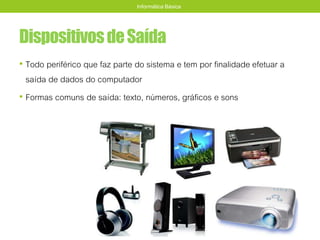 DispositivosdeSaída
• Todo periférico que faz parte do sistema e tem por finalidade efetuar a
saída de dados do computador
• Formas comuns de saída: texto, números, gráficos e sons
Informática Básica
 