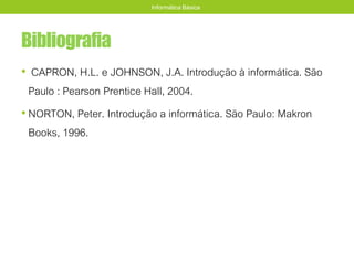 Bibliografia
• CAPRON, H.L. e JOHNSON, J.A. Introdução à informática. São
Paulo : Pearson Prentice Hall, 2004.
• NORTON, Peter. Introdução a informática. São Paulo: Makron
Books, 1996.
Informática Básica
 