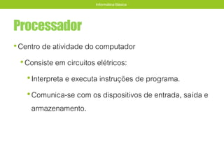 Processador
•Centro de atividade do computador
•Consiste em circuitos elétricos:
•Interpreta e executa instruções de programa.
•Comunica-se com os dispositivos de entrada, saída e
armazenamento.
Informática Básica
 
