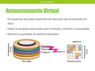 ArmazenamentoVirtual
• Os programas que estão atualmente em execução são armazenados em
disco
• Partes do programa são levadas para a memória, conforme a necessidade
• Minimiza a quantidade de memória necessária
Informática Básica
 