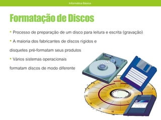 FormataçãodeDiscos
• Processo de preparação de um disco para leitura e escrita (gravação)
• A maioria dos fabricantes de discos rígidos e
disquetes pré-formatam seus produtos
• Vários sistemas operacionais
formatam discos de modo diferente
Informática Básica
 