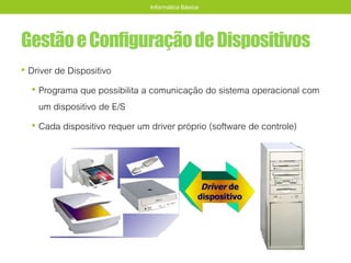 GestãoeConfiguraçãodeDispositivos
• Driver de Dispositivo
• Programa que possibilita a comunicação do sistema operacional com
um dispositivo de E/S
• Cada dispositivo requer um driver próprio (software de controle)
Informática Básica
 