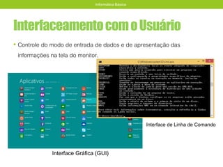 InterfaceamentocomoUsuário
• Controle do modo de entrada de dados e de apresentação das
informações na tela do monitor.
Informática Básica
Interface de Linha de Comando
Interface Gráfica (GUI)
 