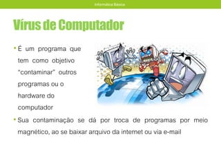 VírusdeComputador
• Sua contaminação se dá por troca de programas por meio
magnético, ao se baixar arquivo da internet ou via e-mail
Informática Básica
• É um programa que
tem como objetivo
“contaminar” outros
programas ou o
hardware do
computador
 