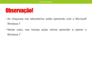 Observação!
• As máquinas nos laboratórios estão operando com o Microsoft
Windows 7
• Nesse caso, nas nossas aulas vamos aprender a operar o
Windows 7
Informática Básica
 