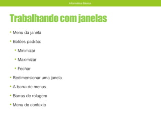 Trabalhandocomjanelas
• Menu da janela
• Botões padrão:
• Minimizar
• Maximizar
• Fechar
• Redimensionar uma janela
• A barra de menus
• Barras de rolagem
• Menu de contexto
Informática Básica
 