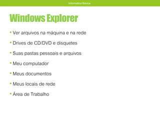 WindowsExplorer
• Ver arquivos na máquina e na rede
• Drives de CD/DVD e disquetes
• Suas pastas pessoais e arquivos
• Meu computador
• Meus documentos
• Meus locais de rede
• Área de Trabalho
Informática Básica
 