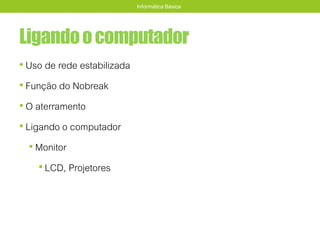 Ligandoocomputador
• Uso de rede estabilizada
• Função do Nobreak
• O aterramento
• Ligando o computador
• Monitor
•LCD, Projetores
Informática Básica
 