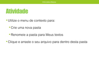 Atividade
•Utilize o menu de contexto para:
•Crie uma nova pasta
•Renomeie a pasta para Meus textos
•Clique e arraste o seu arquivo para dentro desta pasta
Informática Básica
 