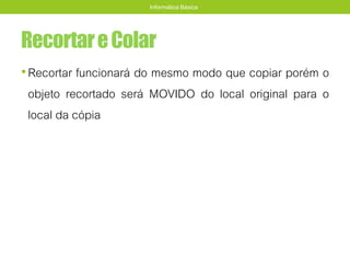 RecortareColar
•Recortar funcionará do mesmo modo que copiar porém o
objeto recortado será MOVIDO do local original para o
local da cópia
Informática Básica
 