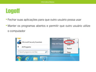 Logoff
• Fechar suas aplicações para que outro usuário possa usar
• Manter os programas abertos e permitir que outro usuário utilize
o computador
Informática Básica
 