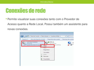 Conexõesderede
• Permite visualizar suas conexões tanto com o Provedor de
Acesso quanto a Rede Local. Possui também um assistente para
novas conexões.
Informática Básica
 