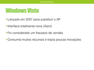 WindowsVista
•Lançado em 2007 para substituir o XP
•Interface totalmente nova (Aero)
•Foi considerado um fracasso de vendas
•Consumia muitos recursos e trazia poucas inovações
Informática Básica
 