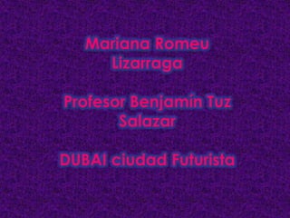 Mariana Romeu Lizarraga Profesor Benjamín Tuz Salazar DUBAI ciudad Futurista 