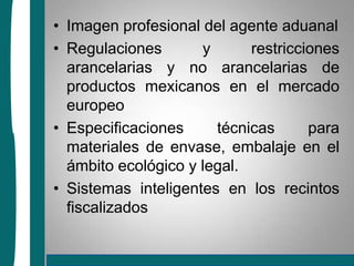 Imagen profesional del agente aduanalRegulaciones y restricciones arancelarias y no arancelarias de productos mexicanos en el mercado europeoEspecificaciones técnicas para materiales de envase, embalaje en el ámbito ecológico y legal.Sistemas inteligentes en los recintos fiscalizados