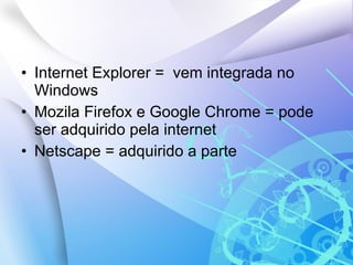 Internet Explorer =  vem integrada no Windows Mozila Firefox e Google Chrome = pode ser adquirido pela internet  Netscape = adquirido a parte 